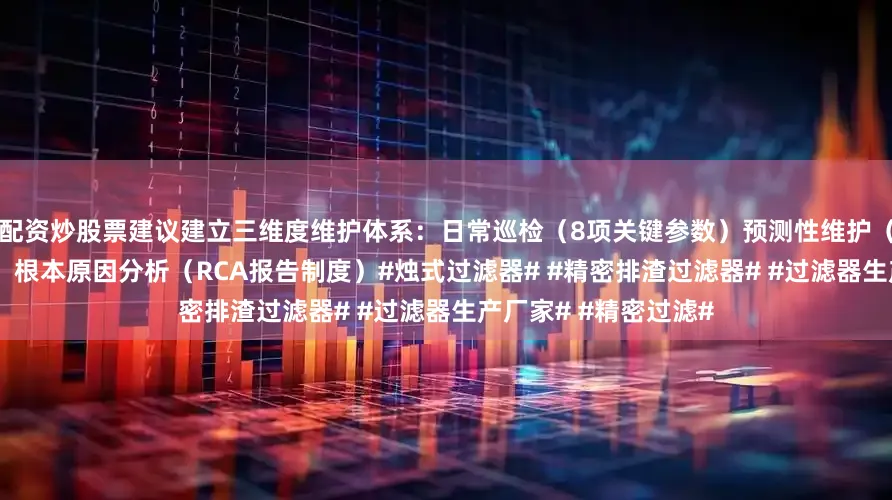 配资炒股票建议建立三维度维护体系：日常巡检（8项关键参数）预测性维护（振动/温度趋势分析）根本原因分析（RCA报告制度）#烛式过滤器# #精密排渣过滤器# #过滤器生产厂家# #精密过滤#