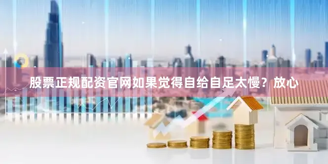 股票正规配资官网如果觉得自给自足太慢？放心