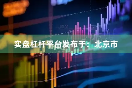 实盘杠杆平台发布于：北京市