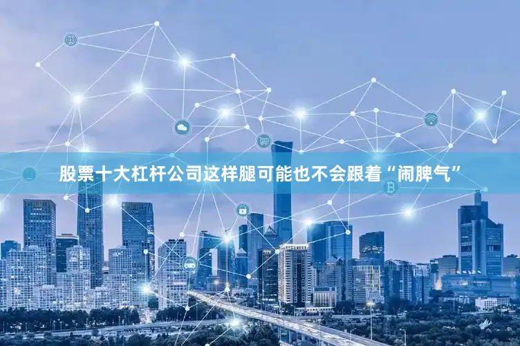 股票十大杠杆公司这样腿可能也不会跟着“闹脾气”