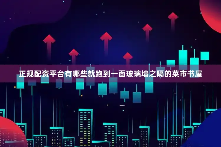 正规配资平台有哪些就跑到一面玻璃墙之隔的菜市书屋