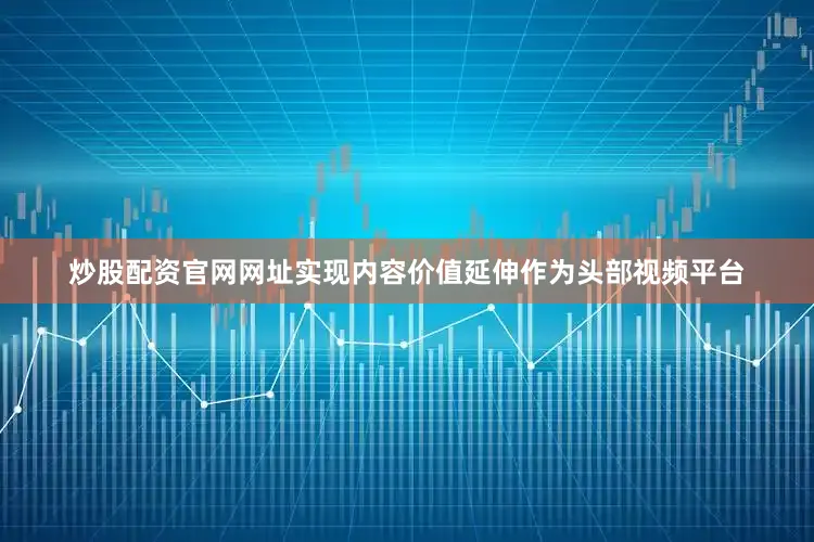 炒股配资官网网址实现内容价值延伸作为头部视频平台
