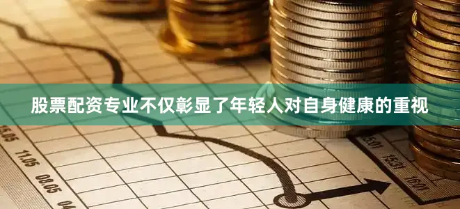 股票配资专业不仅彰显了年轻人对自身健康的重视