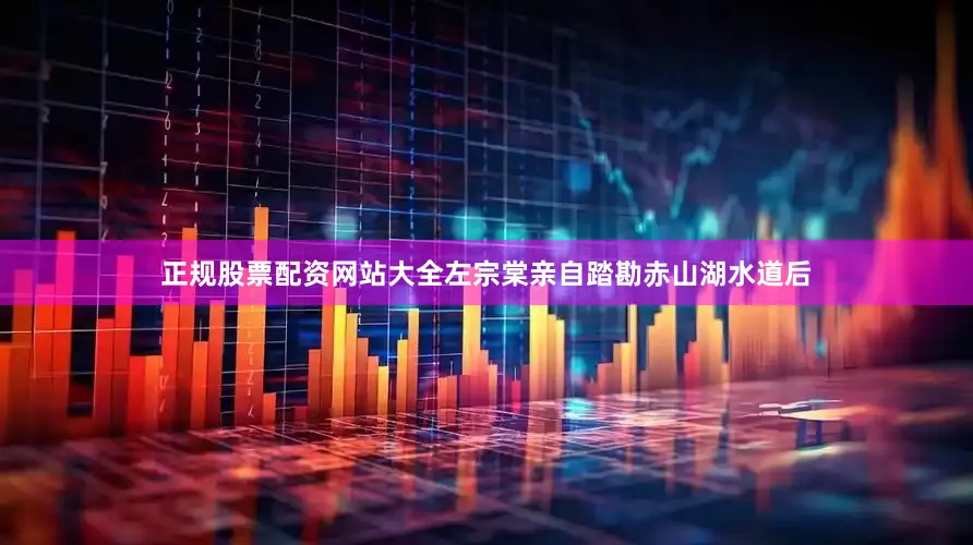 正规股票配资网站大全左宗棠亲自踏勘赤山湖水道后