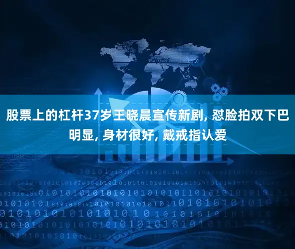 股票上的杠杆37岁王晓晨宣传新剧, 怼脸拍双下巴明显, 身材很好, 戴戒指认爱