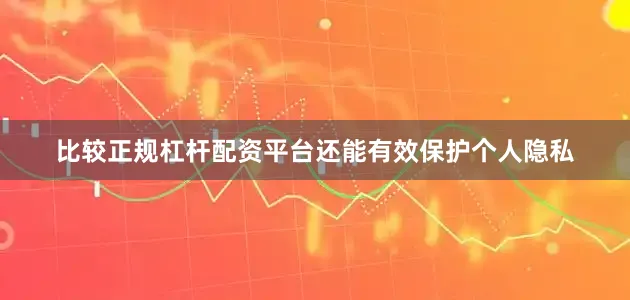 比较正规杠杆配资平台还能有效保护个人隐私