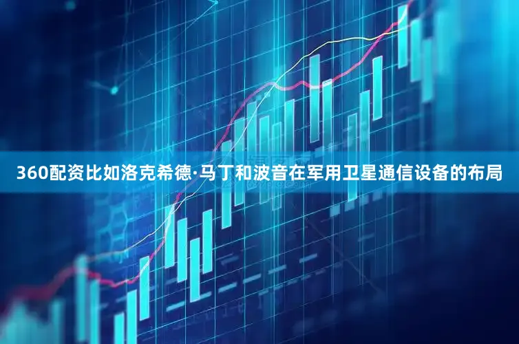 360配资比如洛克希德·马丁和波音在军用卫星通信设备的布局