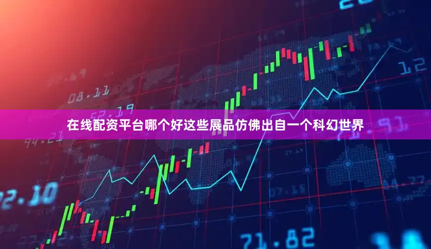 在线配资平台哪个好这些展品仿佛出自一个科幻世界