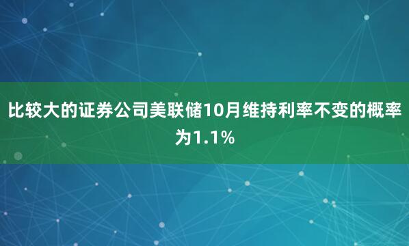 比较大的证券公司美联储10月维持利率不变的概率为1.1%