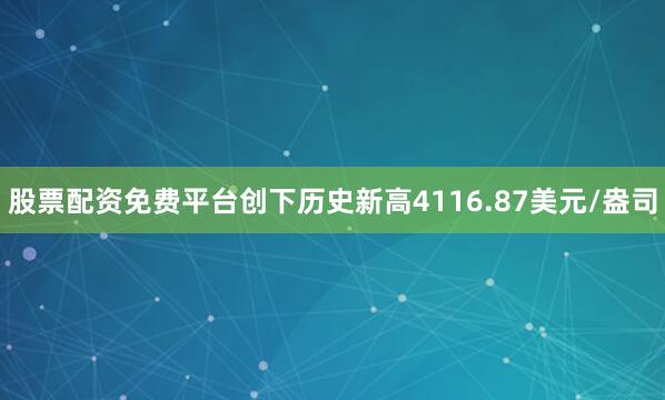 股票配资免费平台创下历史新高4116.87美元/盎司