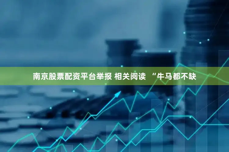 南京股票配资平台举报 相关阅读  “牛马都不缺