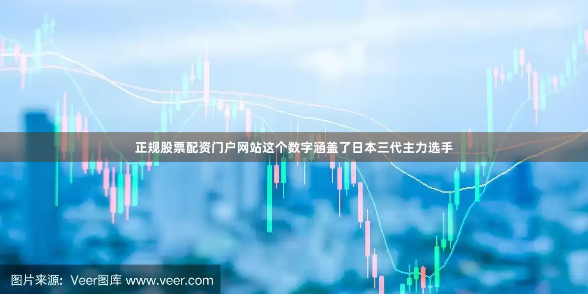正规股票配资门户网站这个数字涵盖了日本三代主力选手