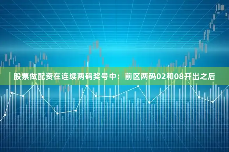 股票做配资在连续两码奖号中：　　前区两码02和08开出之后