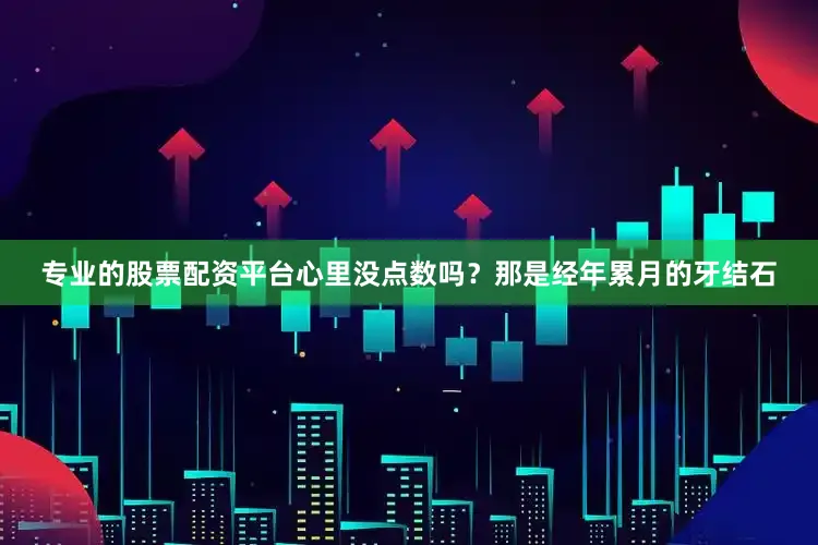 专业的股票配资平台心里没点数吗？那是经年累月的牙结石