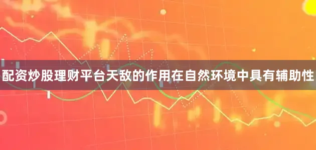 配资炒股理财平台天敌的作用在自然环境中具有辅助性