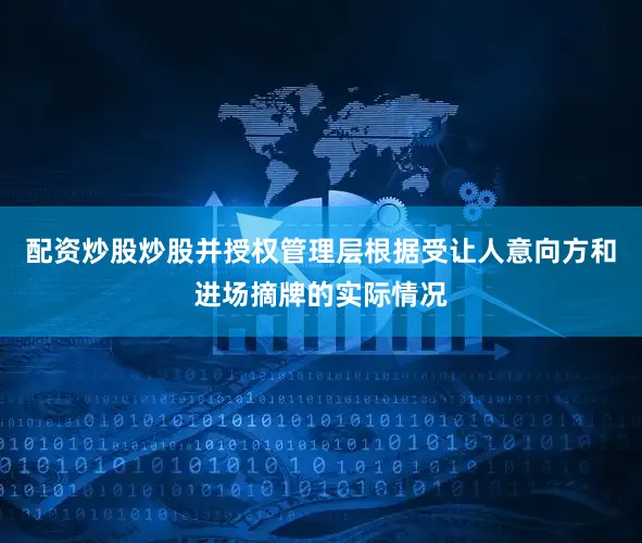 配资炒股炒股并授权管理层根据受让人意向方和进场摘牌的实际情况
