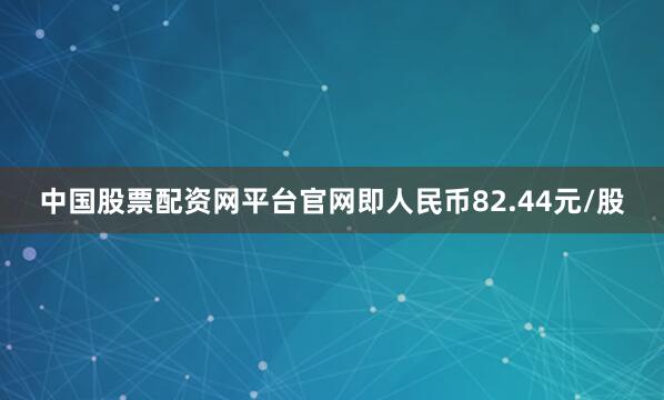 中国股票配资网平台官网即人民币82.44元/股