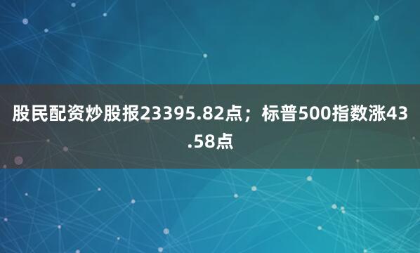 股民配资炒股报23395.82点；标普500指数涨43.58点