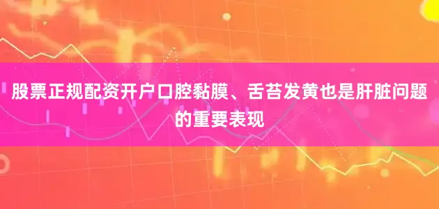股票正规配资开户口腔黏膜、舌苔发黄也是肝脏问题的重要表现