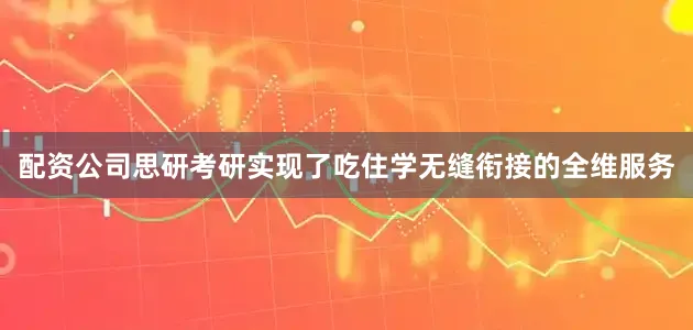 配资公司思研考研实现了吃住学无缝衔接的全维服务