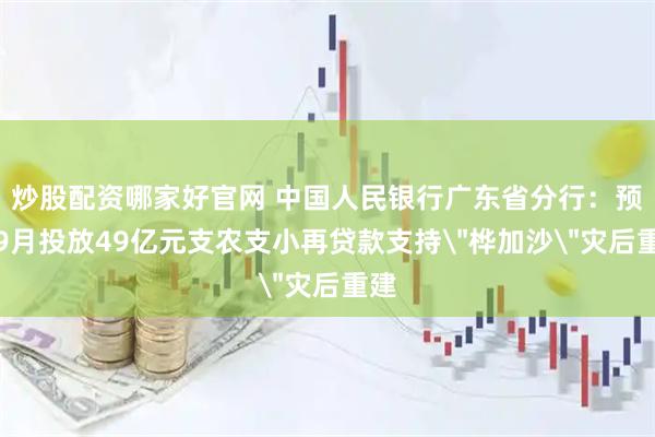 炒股配资哪家好官网 中国人民银行广东省分行：预计9月投放49亿元支农支小再贷款支持＂桦加沙＂灾后重建
