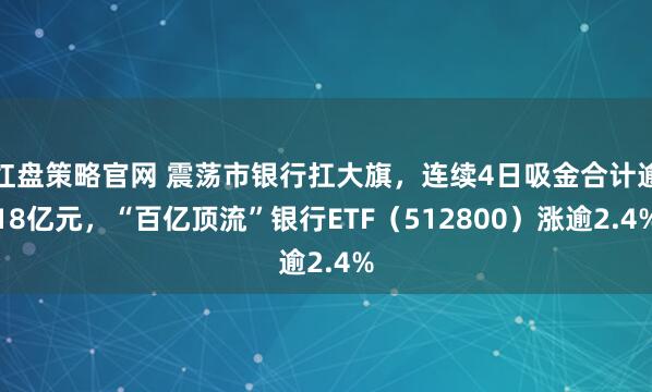 红盘策略官网 震荡市银行扛大旗，连续4日吸金合计逾18亿元，“百亿顶流”银行ETF（512800）涨逾2.4%