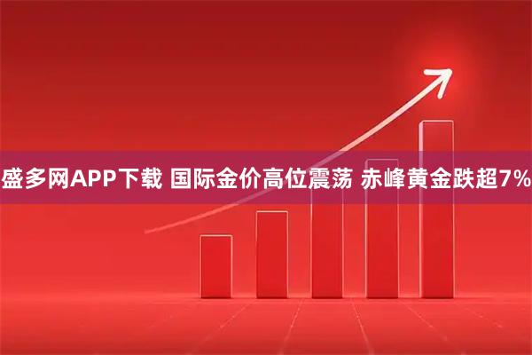 盛多网APP下载 国际金价高位震荡 赤峰黄金跌超7%