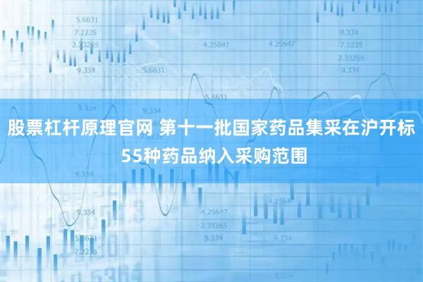 股票杠杆原理官网 第十一批国家药品集采在沪开标 55种药品纳入采购范围