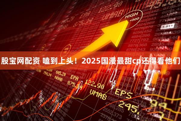 股宝网配资 嗑到上头！2025国漫最甜cp还得看他们
