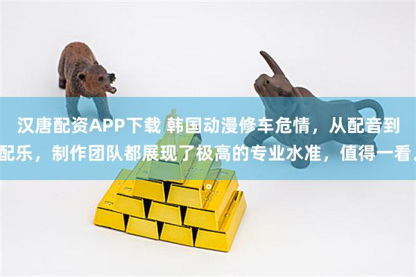 汉唐配资APP下载 韩国动漫修车危情，从配音到配乐，制作团队都展现了极高的专业水准，值得一看。