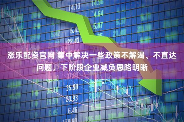 涨乐配资官网 集中解决一些政策不解渴、不直达问题，下阶段企业减负思路明晰