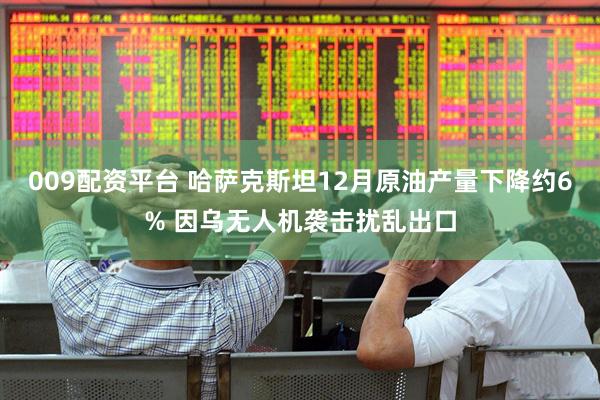 009配资平台 哈萨克斯坦12月原油产量下降约6% 因乌无人机袭击扰乱出口