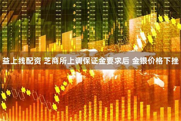 益上线配资 芝商所上调保证金要求后 金银价格下挫
