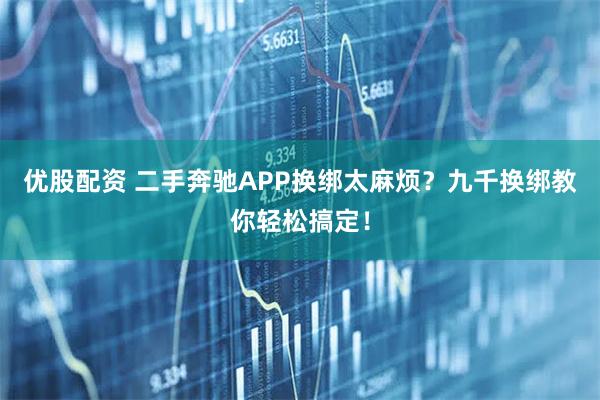 优股配资 二手奔驰APP换绑太麻烦？九千换绑教你轻松搞定！