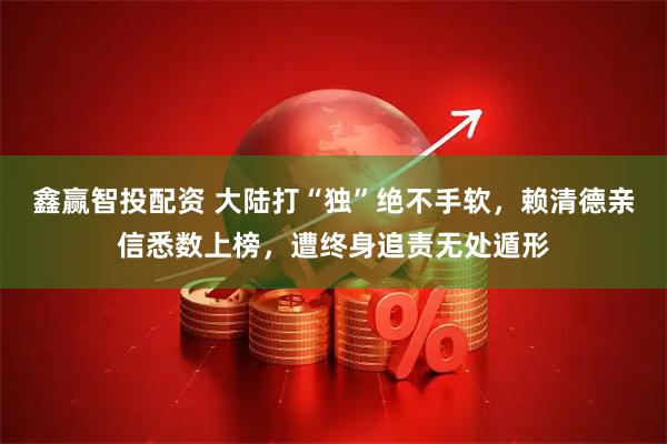 鑫赢智投配资 大陆打“独”绝不手软，赖清德亲信悉数上榜，遭终身追责无处遁形