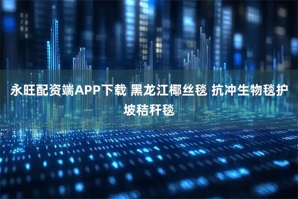 永旺配资端APP下载 黑龙江椰丝毯 抗冲生物毯护坡秸秆毯