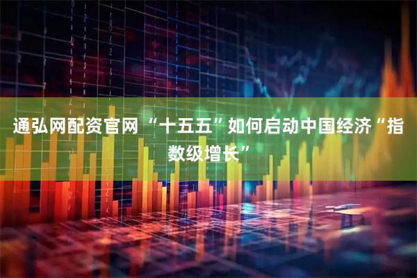 通弘网配资官网 “十五五”如何启动中国经济“指数级增长”