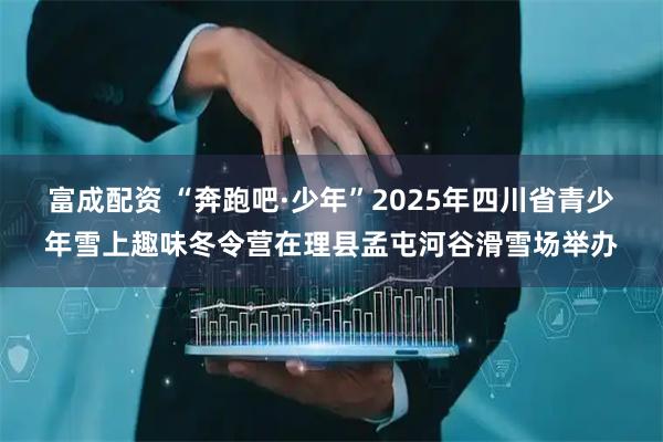富成配资 “奔跑吧·少年”2025年四川省青少年雪上趣味冬令营在理县孟屯河谷滑雪场举办