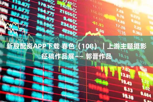 新股配资APP下载 春色（108）｜上游主题摄影征稿作品展—— 郭晋作品
