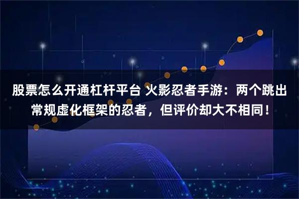 股票怎么开通杠杆平台 火影忍者手游：两个跳出常规虚化框架的忍者，但评价却大不相同！