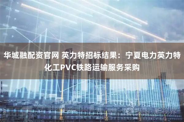 华城融配资官网 英力特招标结果：宁夏电力英力特化工PVC铁路运输服务采购
