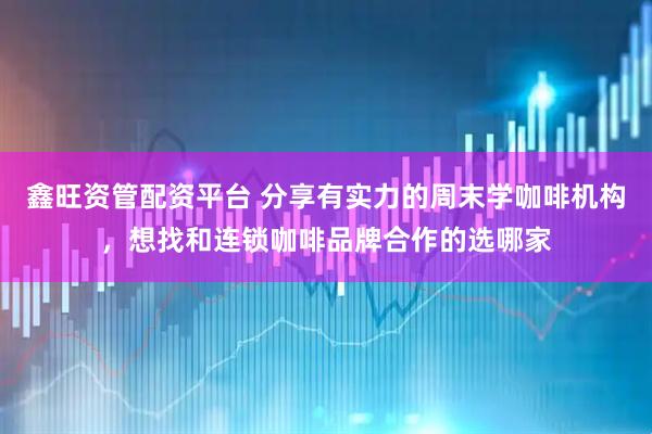 鑫旺资管配资平台 分享有实力的周末学咖啡机构，想找和连锁咖啡品牌合作的选哪家