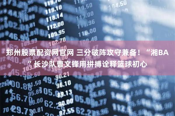 郑州股票配资网官网 三分破阵攻守兼备！“湘BA”长沙队曹文锋用拼搏诠释篮球初心