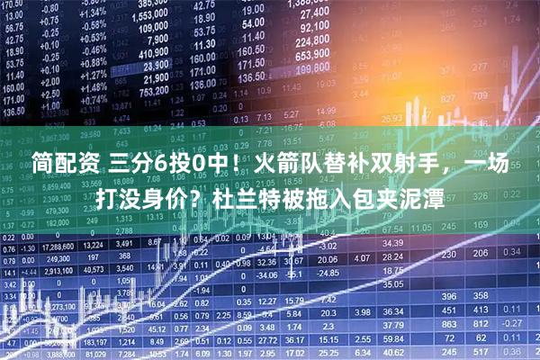 简配资 三分6投0中！火箭队替补双射手，一场打没身价？杜兰特被拖入包夹泥潭