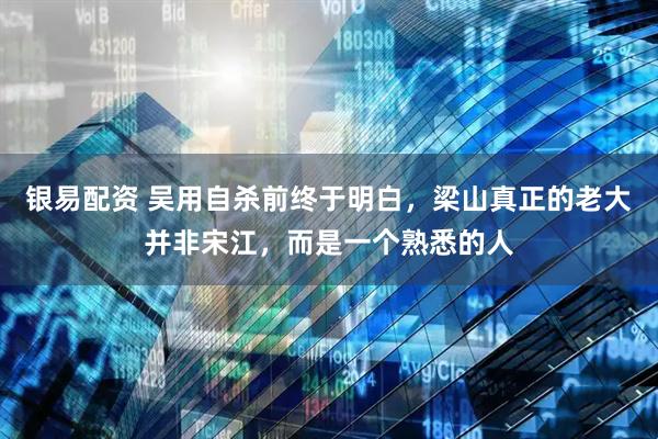 银易配资 吴用自杀前终于明白，梁山真正的老大并非宋江，而是一个熟悉的人
